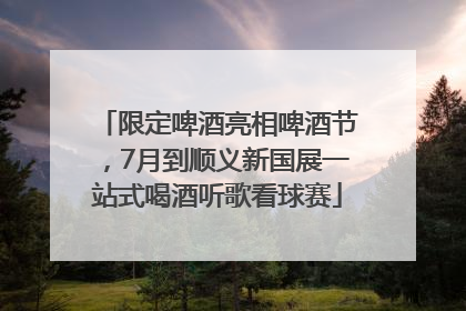 限定啤酒亮相啤酒节，7月到顺义新国展一站式喝酒听歌看球赛