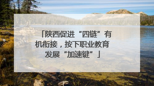 陕西促进“四链”有机衔接，按下职业教育发展“加速键”