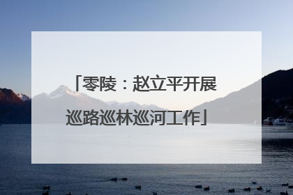 零陵：赵立平开展巡路巡林巡河工作