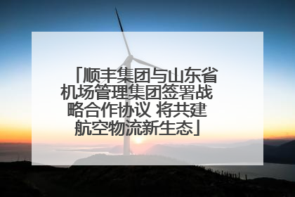 顺丰集团与山东省机场管理集团签署战略合作协议 将共建航空物流新生态
