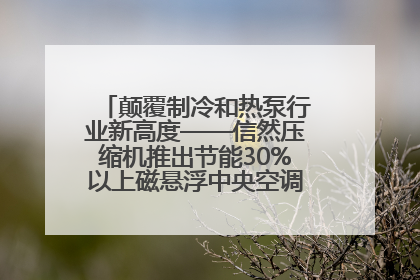 颠覆制冷和热泵行业新高度——信然压缩机推出节能30%以上磁悬浮中央空调和磁悬浮热泵