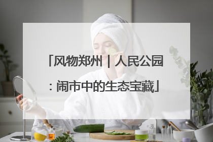 风物郑州｜人民公园：闹市中的生态宝藏