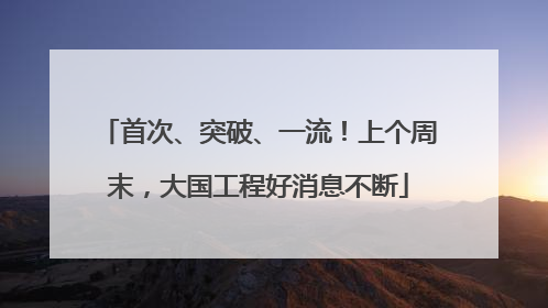 首次、突破、一流！上个周末，大国工程好消息不断