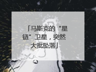 马斯克的“星链”卫星，突然大批坠落