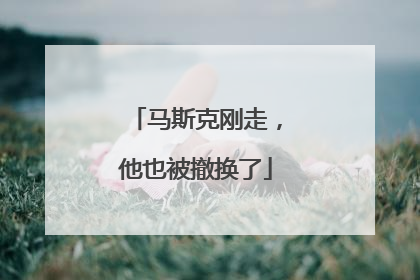 马斯克刚走，他也被撤换了