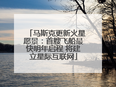 马斯克更新火星愿景：首艘飞船最快明年启程 将建立星际互联网