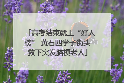 高考结束就上“好人榜” 黄石四学子街头救下突发脑梗老人