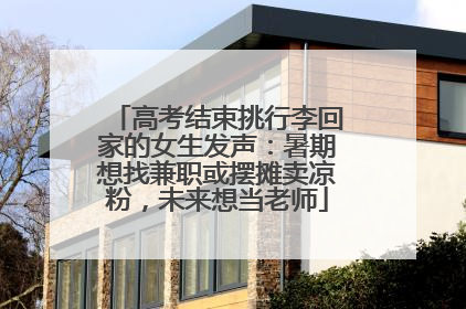 高考结束挑行李回家的女生发声：暑期想找兼职或摆摊卖凉粉，未来想当老师