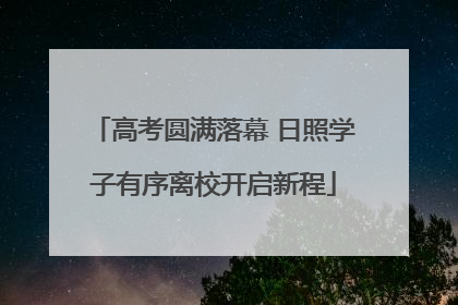 高考圆满落幕 日照学子有序离校开启新程