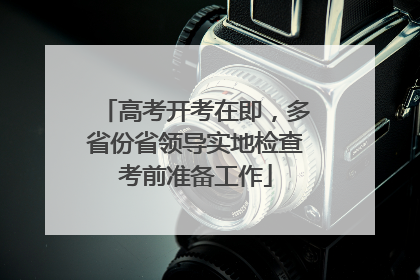 高考开考在即，多省份省领导实地检查考前准备工作