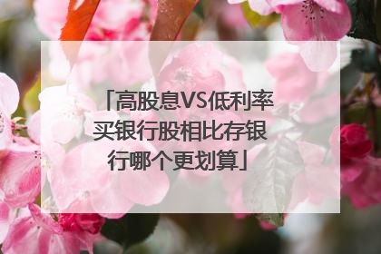 高股息VS低利率 买银行股相比存银行哪个更划算