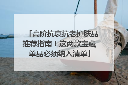 高阶抗衰抗老护肤品推荐指南！这两款宝藏单品必须纳入清单