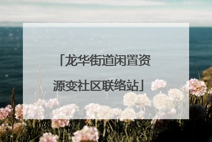 龙华街道闲置资源变社区联络站