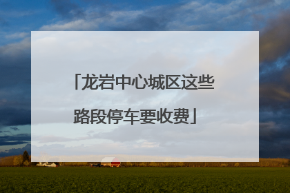 龙岩中心城区这些路段停车要收费