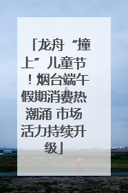 龙舟“撞上”儿童节！烟台端午假期消费热潮涌 市场活力持续升级