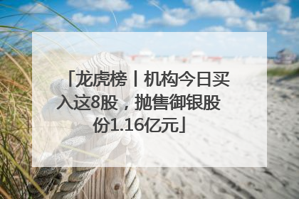 龙虎榜丨机构今日买入这8股，抛售御银股份1.16亿元