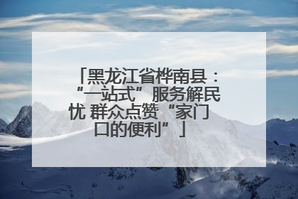 黑龙江省桦南县：“一站式”服务解民忧 群众点赞“家门口的便利”