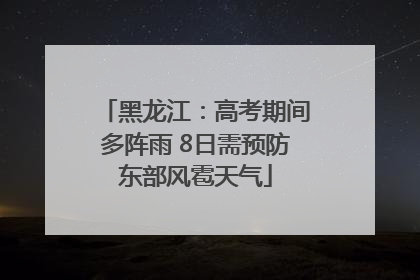 黑龙江：高考期间多阵雨 8日需预防东部风雹天气