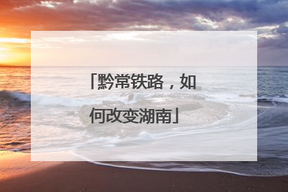 黔常铁路，如何改变湖南