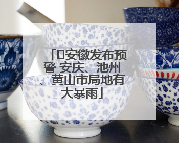 ﻿安徽发布预警 安庆、池州、黄山市局地有大暴雨