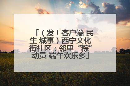 （发！客户端 民生 城事）西宁文化街社区：邻里“粽”动员 端午欢乐多