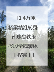 1.4万吨桥梁精准转身 南珠高铁玉岑段全线转体工程完工