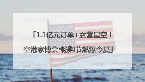 1.1亿元订单+露营星空！空港家博会▪畅购节燃爆今夏