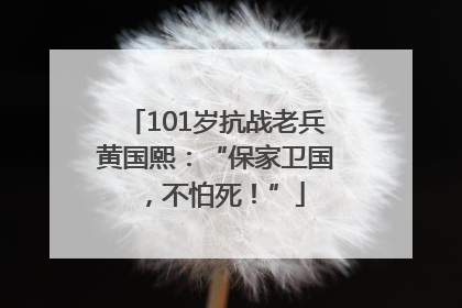 101岁抗战老兵黄国熙：“保家卫国，不怕死！”