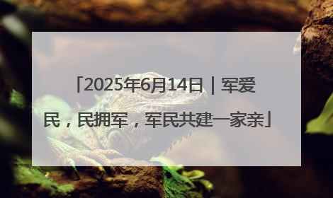 2025年6月14日｜军爱民，民拥军，军民共建一家亲