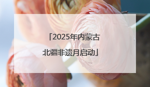 2025年内蒙古北疆非遗月启动