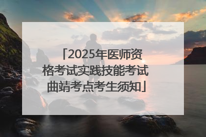 2025年医师资格考试实践技能考试曲靖考点考生须知