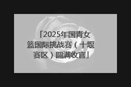 2025年国青女篮国际挑战赛（十堰赛区）圆满收官