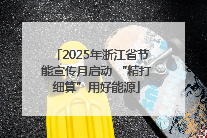 2025年浙江省节能宣传月启动 “精打细算”用好能源
