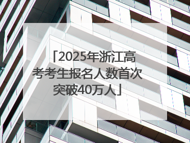 2025年浙江高考考生报名人数首次突破40万人
