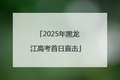 2025年黑龙江高考首日直击
