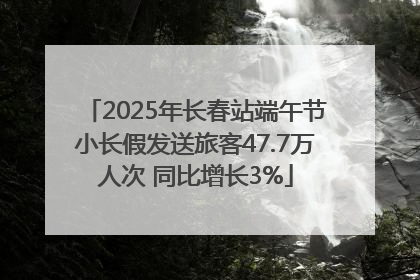 2025年长春站端午节小长假发送旅客47.7万人次 同比增长3%