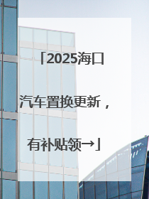 2025海口汽车置换更新，有补贴领→