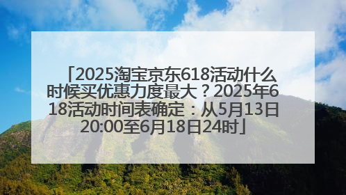 2025淘宝京东618活动什么时候买优惠力度最大？2025年618活动时间表确定：从5月13日20:00至6月18日24时