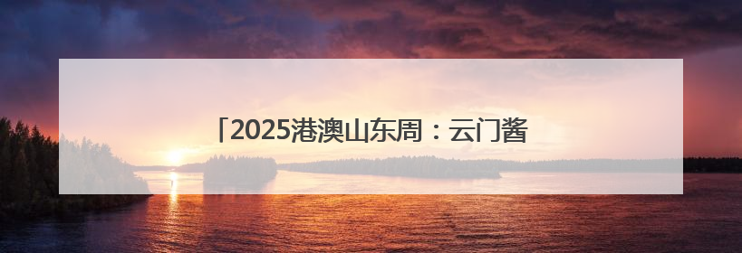 2025港澳山东周：云门酱酒“粤港澳”三城联动绽放