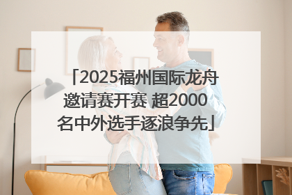 2025福州国际龙舟邀请赛开赛 超2000名中外选手逐浪争先