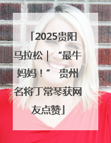 2025贵阳马拉松｜“最牛妈妈！” 贵州名将丁常琴获网友点赞