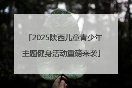 2025陕西儿童青少年主题健身活动重磅来袭