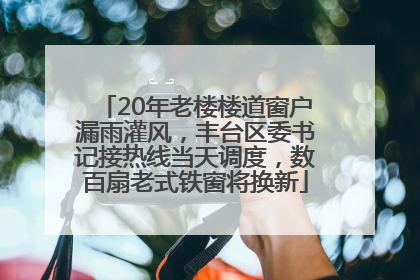 20年老楼楼道窗户漏雨灌风，丰台区委书记接热线当天调度，数百扇老式铁窗将换新