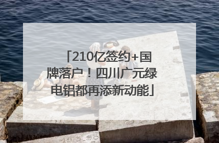 210亿签约+国牌落户！四川广元绿电铝都再添新动能