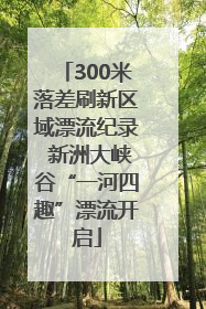 300米落差刷新区域漂流纪录 新洲大峡谷“一河四趣”漂流开启