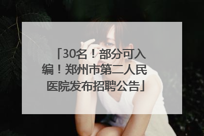 30名！部分可入编！郑州市第二人民医院发布招聘公告