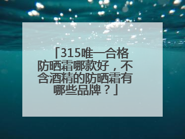 315唯一合格防晒霜哪款好，不含酒精的防晒霜有哪些品牌？