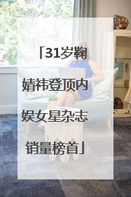 31岁鞠婧祎登顶内娱女星杂志销量榜首