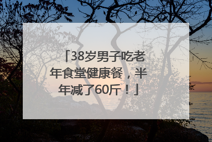 38岁男子吃老年食堂健康餐，半年减了60斤！