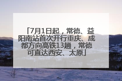 7月1日起，常德、益阳南站首次开行重庆、成都方向高铁13趟，常德可直达西安、太原